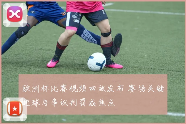 欧洲杯比赛视频回放发布 赛场关键进球与争议判罚成焦点