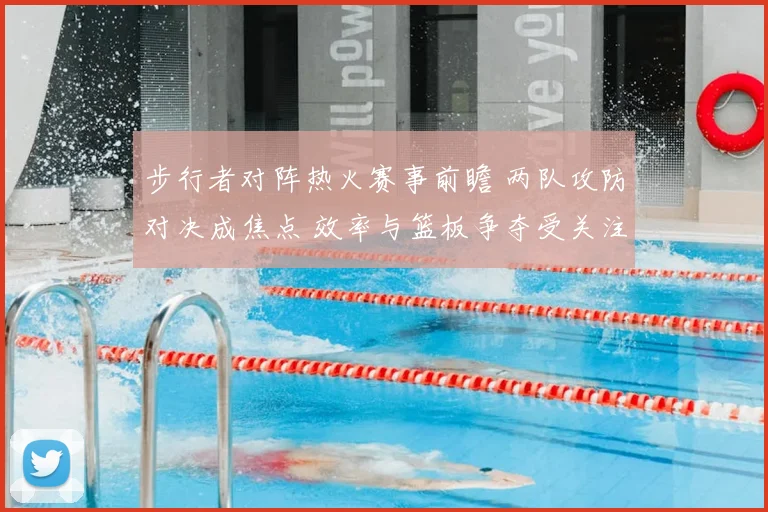 步行者对阵热火赛事前瞻 两队攻防对决成焦点 效率与篮板争夺受关注