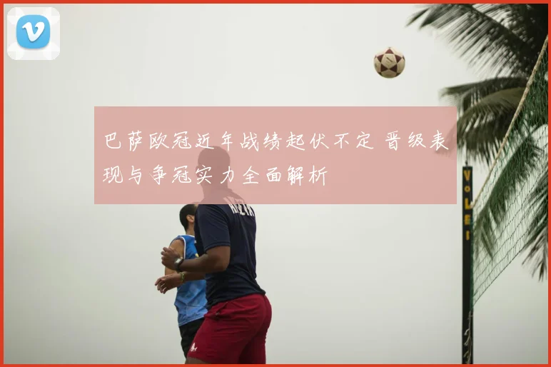 巴萨欧冠近年战绩起伏不定 晋级表现与争冠实力全面解析