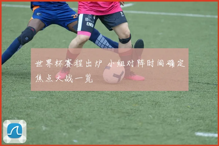 世界杯赛程出炉 小组对阵时间确定焦点大战一览