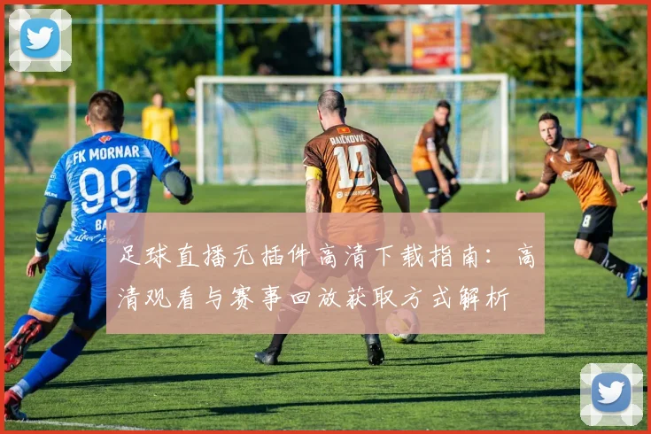 足球直播无插件高清下载指南：高清观看与赛事回放获取方式解析