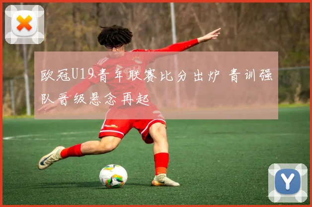 欧冠U19青年联赛比分出炉 青训强队晋级悬念再起