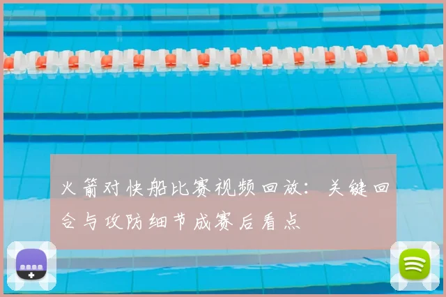 火箭对快船比赛视频回放:关键回合与攻防细节成赛后看点