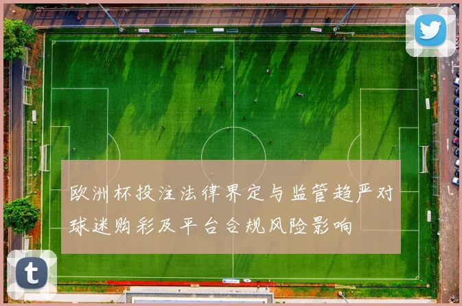 欧洲杯投注法律界定与监管趋严对球迷购彩及平台合规风险影响