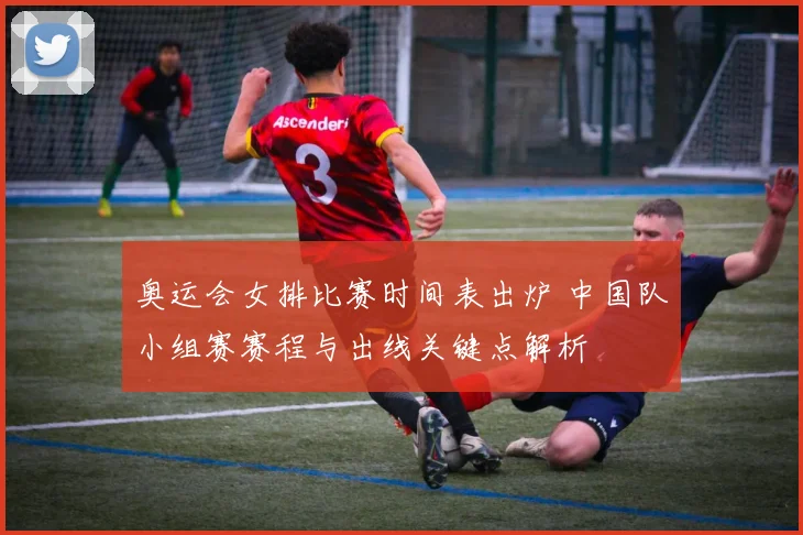 奥运会女排比赛时间表出炉 中国队小组赛赛程与出线关键点解析