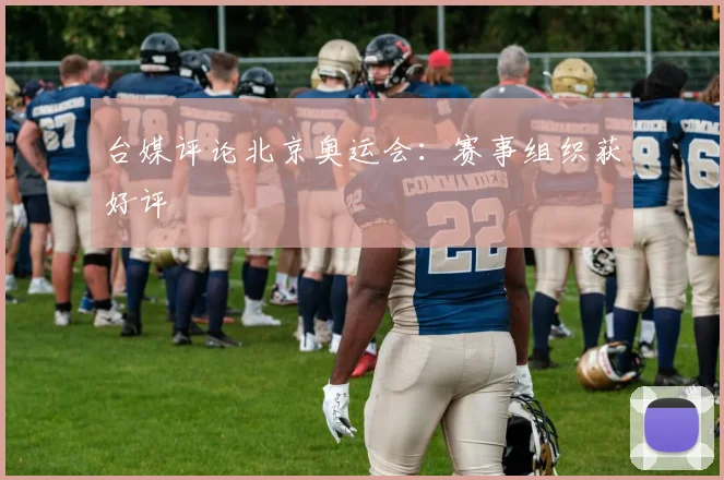 台媒评论北京奥运会：赛事组织获好评