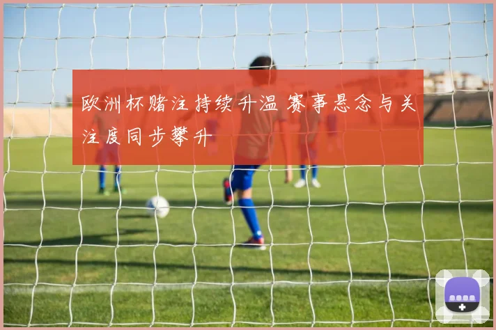 欧洲杯赌注持续升温 赛事悬念与关注度同步攀升