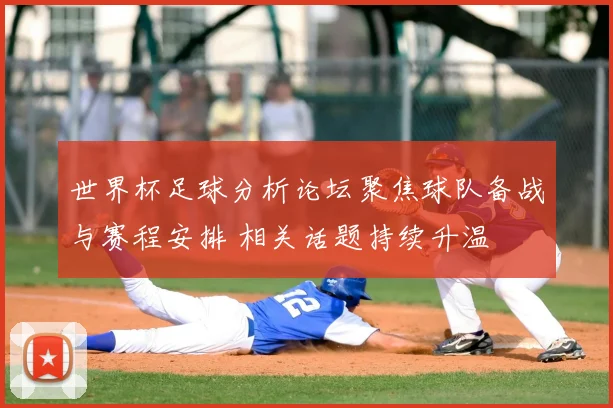 世界杯足球分析论坛聚焦球队备战与赛程安排 相关话题持续升温