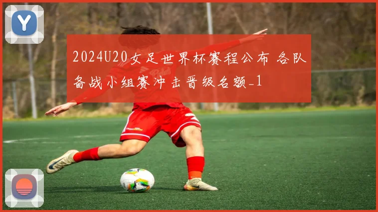 2024U20女足世界杯赛程公布 各队备战小组赛冲击晋级名额_1