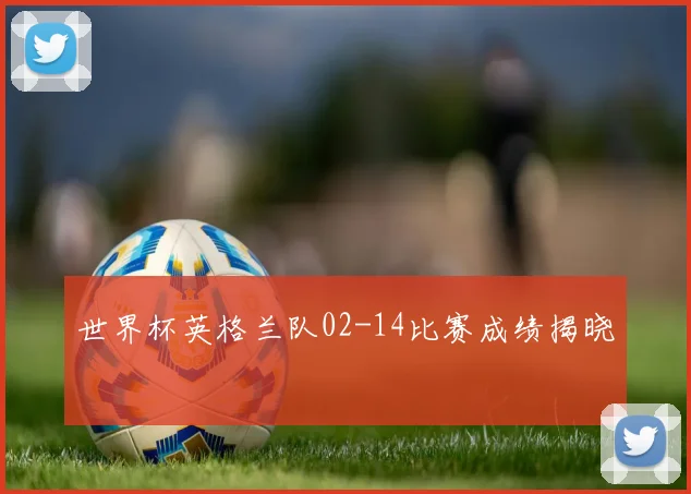 世界杯英格兰队02-14比赛成绩揭晓