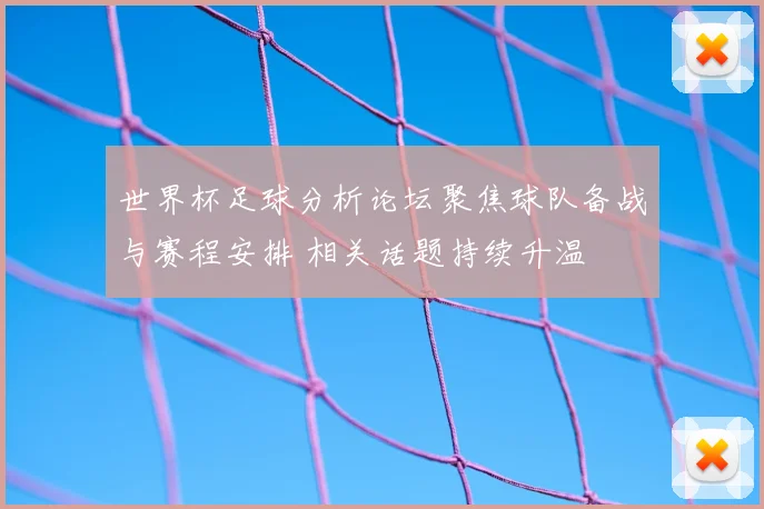 世界杯足球分析论坛聚焦球队备战与赛程安排 相关话题持续升温