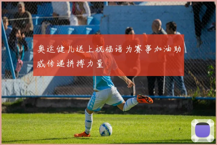 奥运健儿送上祝福语为赛事加油助威传递拼搏力量