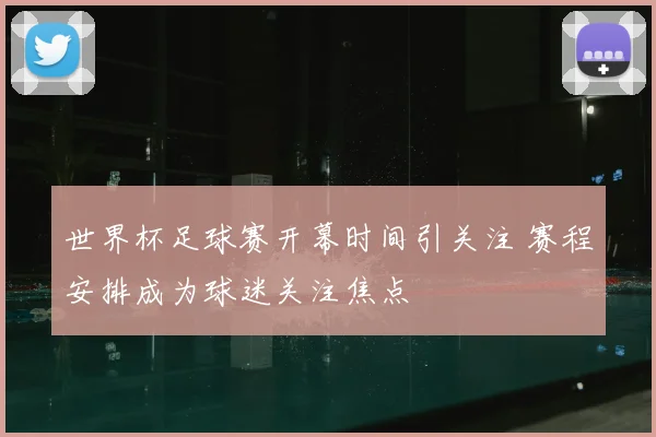世界杯足球赛开幕时间引关注 赛程安排成为球迷关注焦点