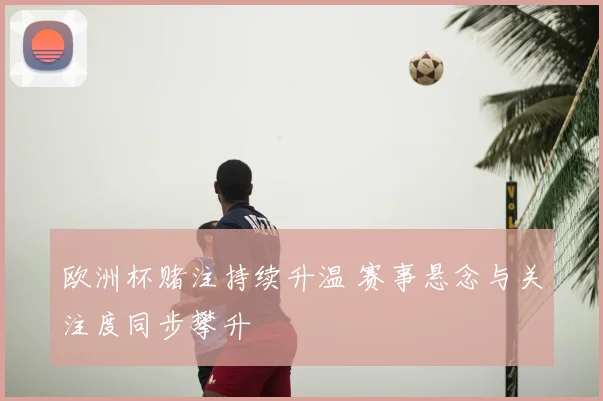 欧洲杯赌注持续升温 赛事悬念与关注度同步攀升